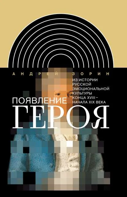 Обложка книги «Появление героя. Из истории русской эмоциональной культуры конца XVIII – начала XIX века»