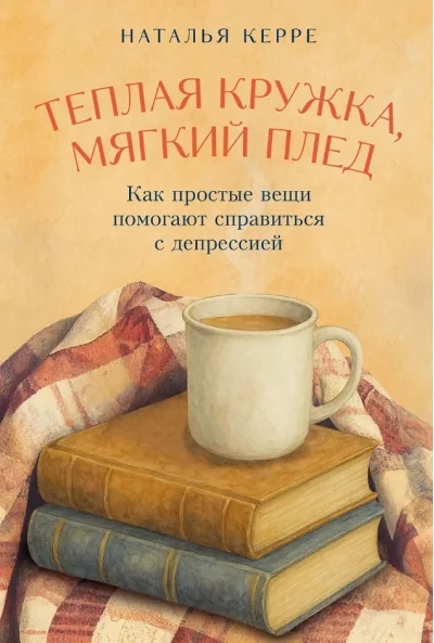 Обложка книги «Тёплая кружка, мягкий плед: Как простые вещи помогают справиться с депрессией»