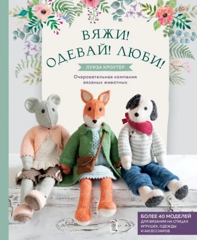 Обложка книги «Вяжи! Одевай! Люби! Очаровательная компания вязаных животных. Более 40 моделей для вязания на спицах игрушек, одежды и аксессуаров»