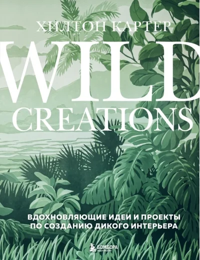 Обложка книги «Wild Creations. Вдохновляющие идеи и проекты по созданию дикого интерьера»