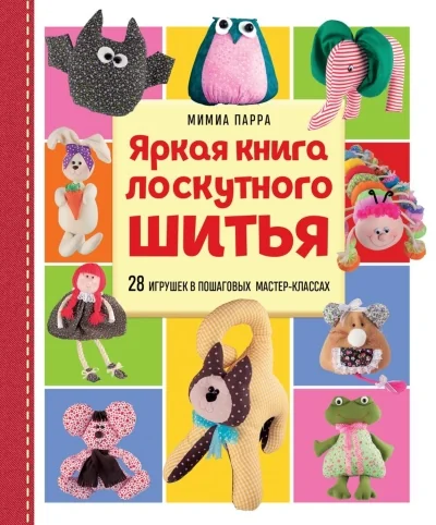 Обложка книги «Яркая книга лоскутного шитья. 28 игрушек в пошаговых мастер-классах»