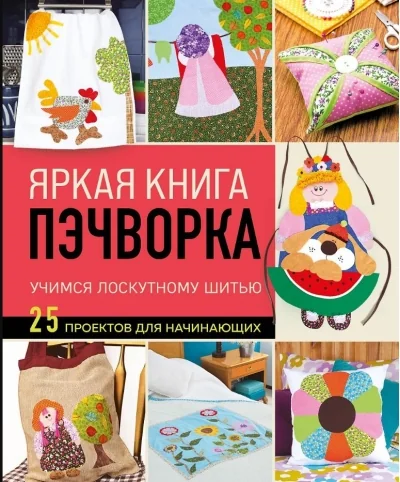 Обложка книги «Яркая книга пэчворка. Учимся лоскутному шитью. 25 проектов для начинающих»