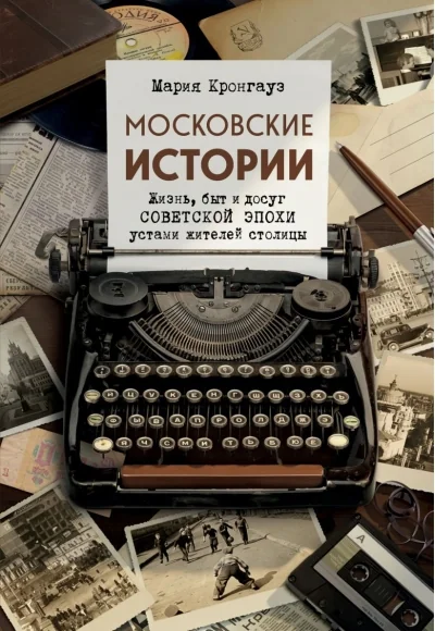 Обложка книги «Московские истории. Жизнь, быт и досуг советской эпохи устами жителей столицы»