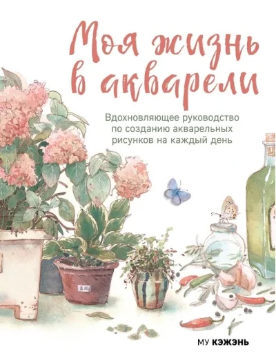 Обложка книги «Моя жизнь в акварели. Вдохновляющее руководство по созданию акварельных рисунков на каждый день»