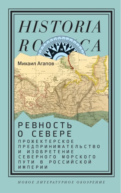 Обложка книги «Ревность о Севере: Прожектерское предпринимательство и изобретение Северного морского пути в Российской империи, Агапов Михаил Геннадьевич»