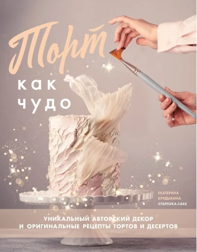 Обложка книги «Торт как чудо. Уникальный авторский декор и оригинальные рецепты тортов и десертов»