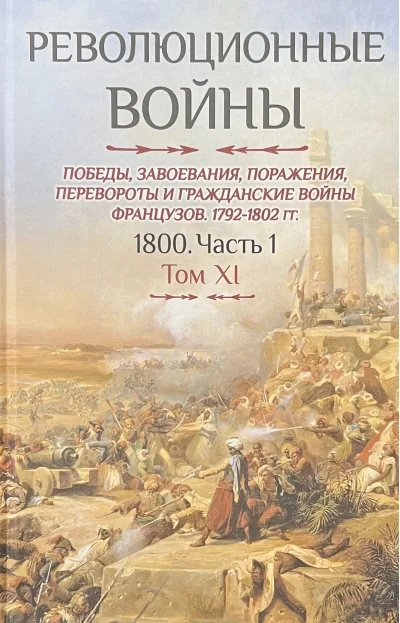 Обложка книги «Революционные войны. Победы, завоевания, поражения, перевороты и гражданские войны французов 1792–1802 гг. 1800. Часть 1. Том XI»