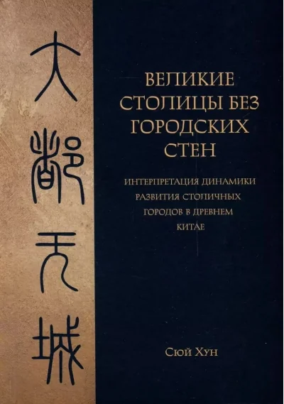 Обложка книги «Великие столицы без городских стен. Интерпретация динамики развития столичных городов в Древнем Китае»