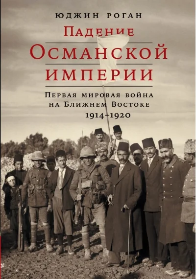 Обложка книги «Падение Османской империи: Первая мировая война на Ближнем Востоке, 1914-1920»