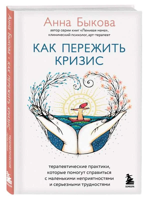 Обложка книги «Как пережить кризис. Терапевтические практики, которые помогут справиться с маленькими неприятностями и серьезными трудностями»