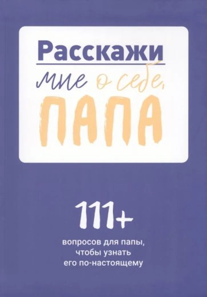 Обложка книги «Расскажи мне о себе, папа. 111+ вопросов для папы, чтобы узнать его по-настоящему»