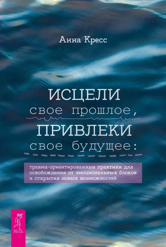 Обложка книги «Исцели свое прошлое, привлеки свое будущее: травма-ориентированные практики для освобождения от эмоциональных блоков и открытия новых в»