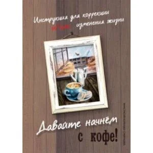 Обложка книги «Давайте начнем с кофе! Инструкция для коррекции и/или изменения жизни»