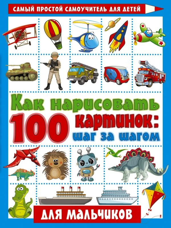 Обложка книги «Как нарисовать 100 картинок для мальчиков. Шаг за шагом»
