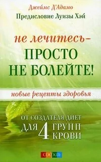 Обложка книги «Не лечитесь - просто не болейте! Новые рецепты здоровья от создателя диет для 4 групп крови»