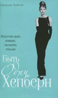 Обложка книги «Быть Одри Хепберн. Искусство жить изящно, элегантно, стильно»