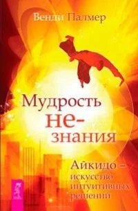 Обложка книги «Мудрость не-знания. Айкидо - искусство интуитивных решений»
