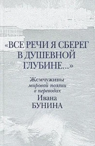 Обложка книги «ВСЕ РЕЧИ Я СБЕРЕГ В ДУШЕВНОЙ ГЛУБИНЕ... ЖЕМЧУЖИНЫ МИРОВОЙ ПОЭЗИИ В ПЕРЕВОДАХ ИВАНА БУНИНА»