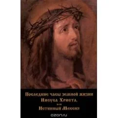 Обложка книги «Последние часы земной жизни Иисуса Христа, или Истинный Мессия»