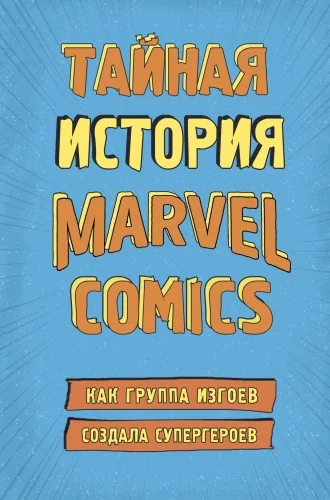 Обложка книги «Тайная история Marvel Comics. Как группа изгоев создала супергероев»