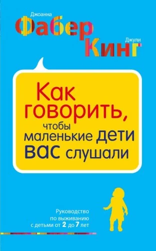 Обложка книги «Как говорить, чтобы маленькие дети вас слушали. Руководство по выживанию с детьми от 2 до 7 лет»