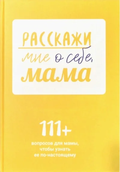 Обложка книги «Расскажи мне о себе, мама. 111+ вопросов для мамы, чтобы узнать ее по-настоящему»