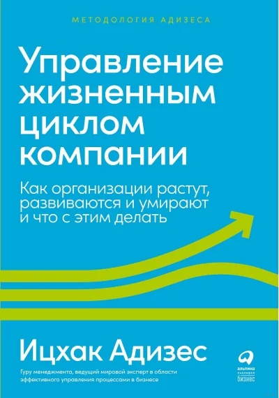 Обложка книги «Управление жизненным циклом компании: Как организации растут, развиваются и умирают и что с этим делать (Ицхак Адизес)»