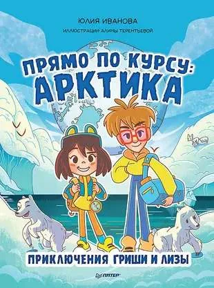 Обложка книги «Прямо по курсу: Арктика. Приключения Гриши и Лизы»