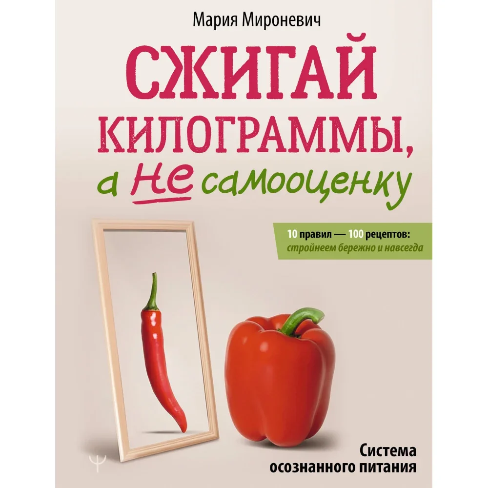 Обложка книги «Сжигай килограммы, а не самооценку. Система осознанного питания. 10 правил — 100 рецептов: стройнеем бережно и навсегда»