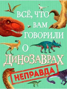 Обложка книги «Все, что вам говорили о динозаврах, - неправда!»
