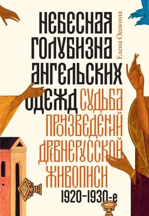Обложка книги «Небесная голубизна ангельских одежд: судьба произведений древнерусской живописи, 1920–1930е годы»