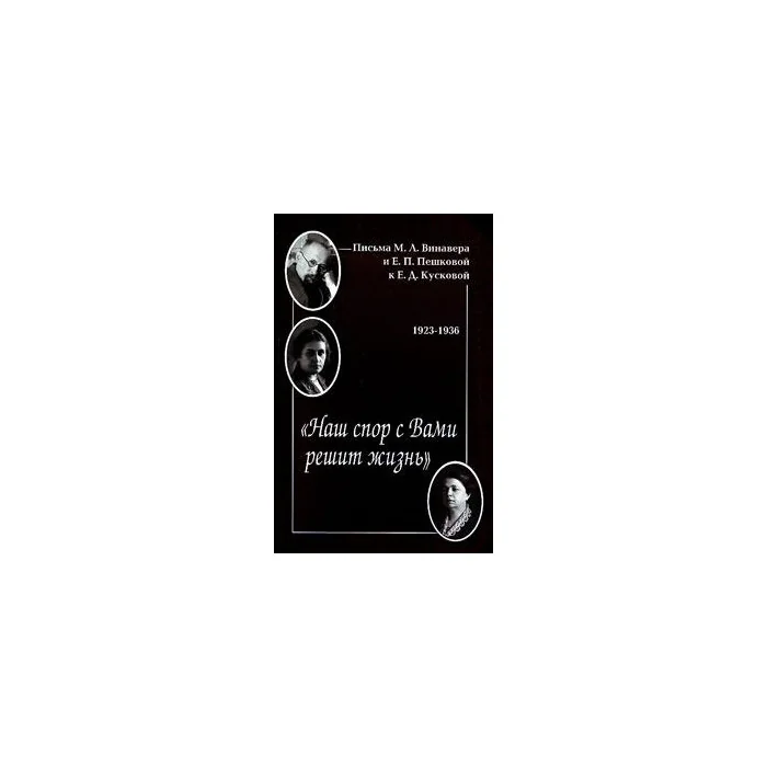 Обложка книги «Наш спор с вами решит жизнь. Письма М.Л. Винавера и Е.П. Пешковой к Е.Д. Кусковой. 1923-1936»