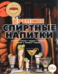 Обложка книги «Крепкие спиртные напитки. Абсент, виски, водка, коньяк, джин, текила, ликер»