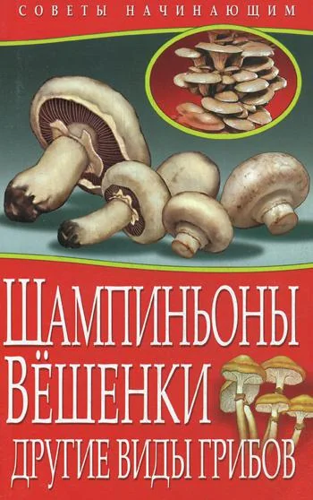 Обложка книги «Советы начинающим. Шампиньоны. Вешенки. Другие виды грибов»