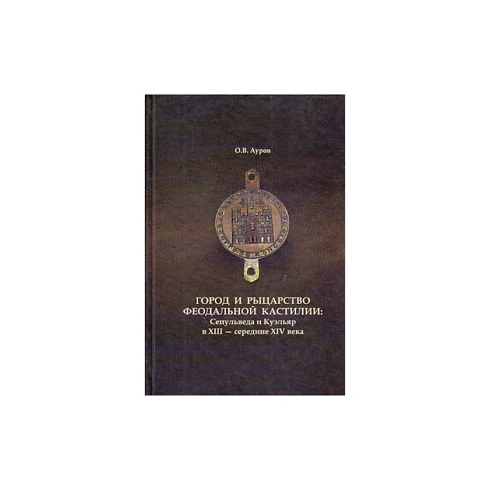 Обложка книги «Город и рыцарство феодальной Кастилии: Сепульведа и Куэльяр в XIII - середине XIV века»