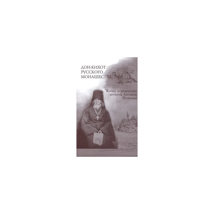 Обложка книги «Дон-кихот русского монашества. Жизнь и творчество игумена Антония / (бочкова 1803-1872): Исследования и материалы»