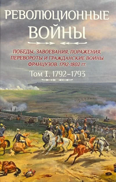 Обложка книги «Революционные войны. Победы, завоевания, поражения, перевороты и гражданские войны французов 1792–1802 гг. Том I. 1792-1793»
