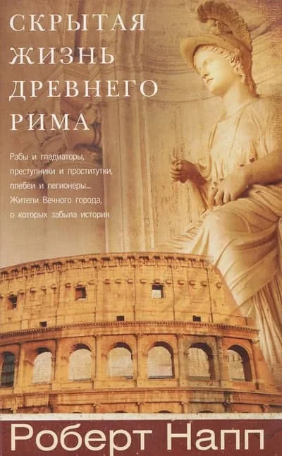 Обложка книги «Скрытая Жизнь Древнего Рима. Рабы и гладиаторы, преступники и проститутки, плебеи и легионеры...»