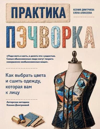 Обложка книги «Практика пэчворка. Как выбрать цвета и сшить одежду, которая вам к лицу. Авторская методика Ксении Дмитриевой»
