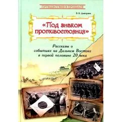 Обложка книги «Под знаком противостояния Рассказы о событиях на Дальнем Востоке в первой половине ХХ века»