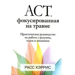 Обложка книги «ACT, фокусированная на травме. Практическое руководство по работе с разумом, телом и эмоциями»