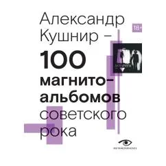 Обложка книги «100 магнитоальбомов советского рока. Избранные страницы истории отечественного рока. 1977-1991 15 лет подпольной звукоза»