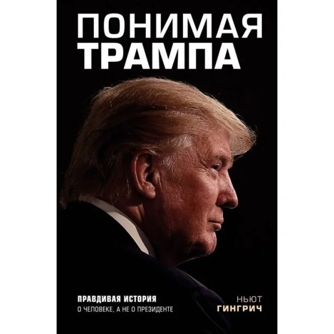 Обложка книги «Понимая Трампа. Правдивая история о человеке, а не о президенте. Ньют Гингрич»