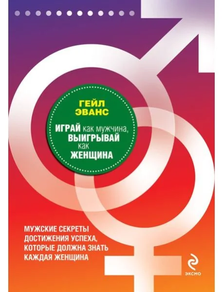 Обложка книги «Играй как мужчина, выигрывай как женщина: мужские секреты достижения успеха, которые должна знать каждая женщина»
