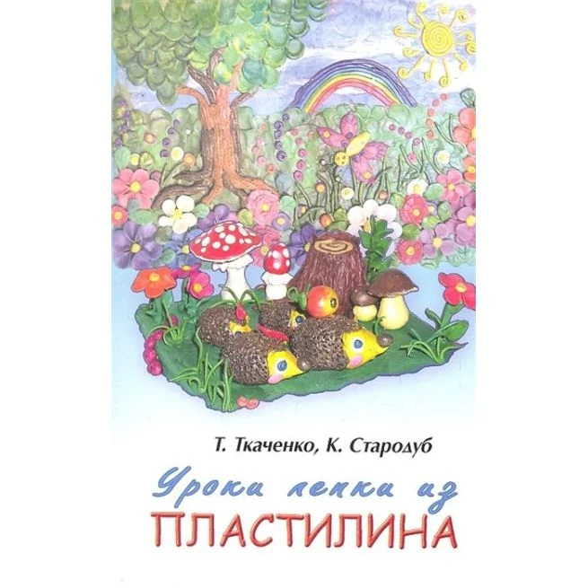 Обложка книги «Уроки лепки из пластилина. Практическое пособие. Т. Ткаченко, К. Стародуб»