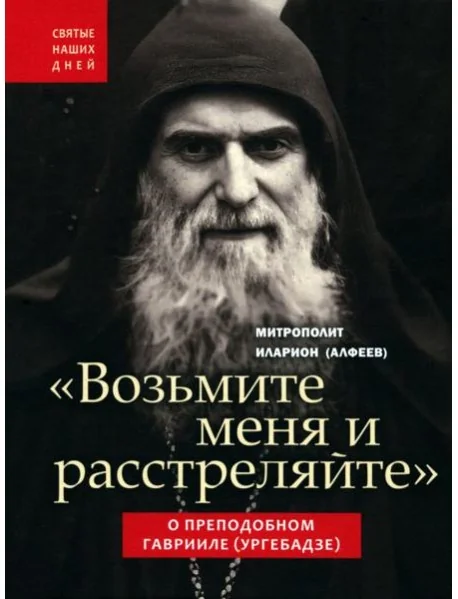 Обложка книги «Возьмите меня и расстреляйте". О преподобном Гаврииле (Ургебадзе)»