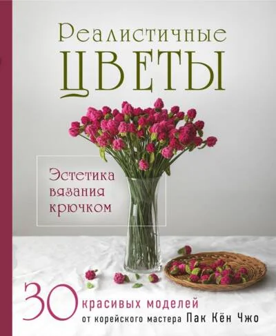 Обложка книги «Реалистичные ЦВЕТЫ. Эстетика вязания крючком. 30 красивых моделей от корейского мастера»