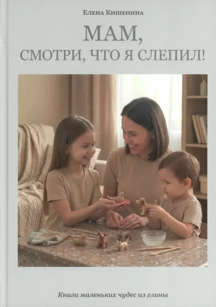 Обложка книги «Мам, посмотри, что я слепил! Книга маленьких чудес из глины»