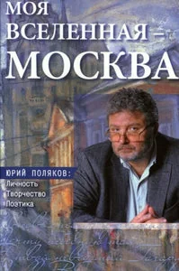 Обложка книги «МОЯ ВСЕЛЕННАЯ - МОСКВА. ЮРИЙ ПОЛЯКОВ: ЛИЧНОСТЬ, ТВОРЧЕСТВО, ПОЭТИКА»