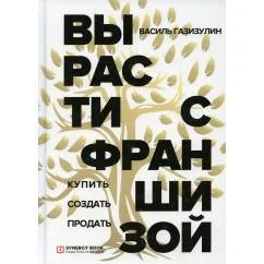 Обложка книги «Вырасти с франшизой. Купить. Создать. Продать. 2-е изд., доп»